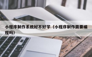 沂南小程序制作系统好不好学（小程序制作需要编程吗）