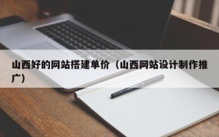 沂南山西好的网站搭建单价（山西网站设计制作推广）