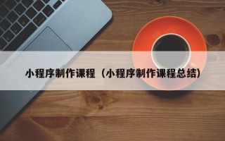 沂南小程序制作课程（小程序制作课程总结）