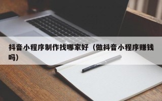 沂南抖音小程序制作找哪家好（做抖音小程序赚钱吗）