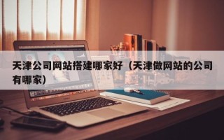 沂南天津公司网站搭建哪家好（天津做网站的公司有哪家）