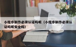 沂南小程序制作必须认证吗呢（小程序制作必须认证吗呢安全吗）