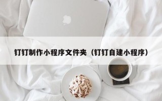 沂南钉钉制作小程序文件夹（钉钉自建小程序）