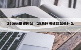 沂南29源码搭建网站（29源码搭建网站是什么）