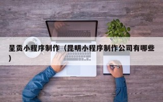 沂南呈贡小程序制作（昆明小程序制作公司有哪些）