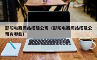 沂南彭阳电商网站搭建公司（彭阳电商网站搭建公司有哪些）