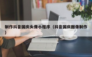 沂南制作抖音国庆头像小程序（抖音国庆图像制作）
