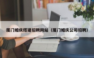 沂南厦门婚庆搭建招聘网站（厦门婚庆公司招聘）