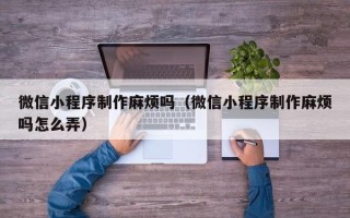 沂南微信小程序制作麻烦吗（微信小程序制作麻烦吗怎么弄）