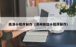 沂南南漳小程序制作（漳州微信小程序制作）