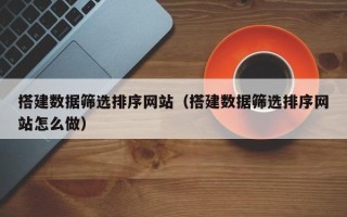 沂南搭建数据筛选排序网站（搭建数据筛选排序网站怎么做）