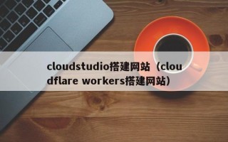 沂南cloudstudio搭建网站（cloudflare workers搭建网站）