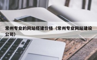 沂南常州专业的网站搭建价格（常州专业网站建设公司）