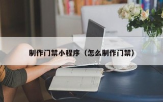 沂南制作门禁小程序（怎么制作门禁）